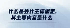 什么是會(huì)計(jì)主體假定,其主要內(nèi)容是什么
