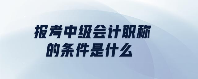 報(bào)考中級(jí)會(huì)計(jì)職稱的條件是什么