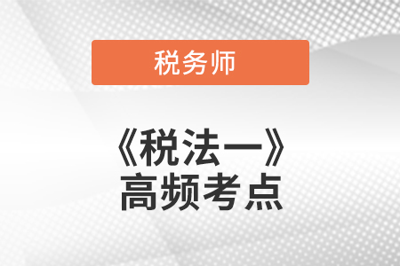 2021年稅務(wù)師《稅法一》高頻考點(diǎn)