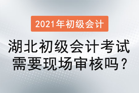 湖北初級(jí)會(huì)計(jì)考試需要現(xiàn)場(chǎng)審核嗎？