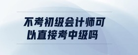 不考初級(jí)會(huì)計(jì)師可以直接考中級(jí)嗎
