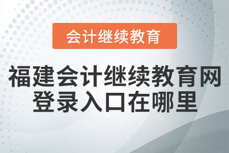 福建會計繼續(xù)教育網(wǎng)登錄入口在哪里？
