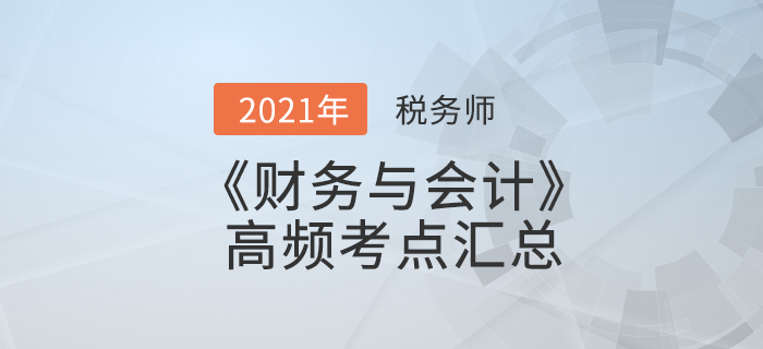 2021年稅務(wù)師《財(cái)務(wù)與會(huì)計(jì)》高頻考點(diǎn)匯總，夯實(shí)基礎(chǔ)！