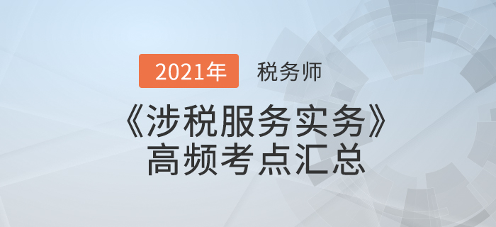 2021年稅務(wù)師《涉稅服務(wù)實(shí)務(wù)》高頻考點(diǎn)匯總，備考必看！