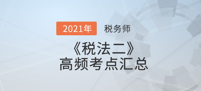 2021年稅務(wù)師《稅法二》高頻考點(diǎn)匯總，搶先學(xué)習(xí)！