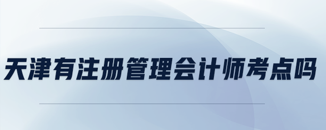 天津有注冊管理會(huì)計(jì)師考點(diǎn)嗎