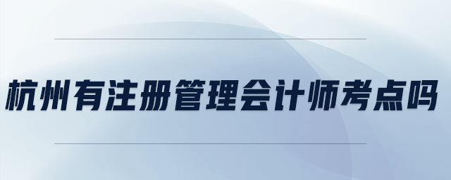 杭州有注冊(cè)管理會(huì)計(jì)師考點(diǎn)嗎