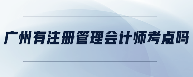 廣州有注冊(cè)管理會(huì)計(jì)師考點(diǎn)嗎