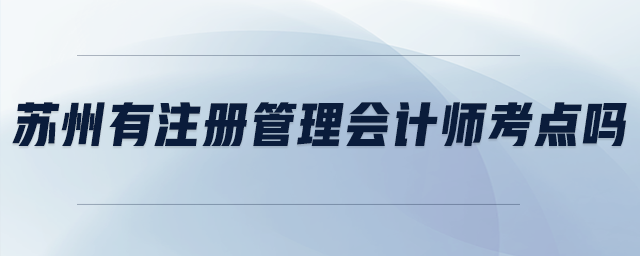 蘇州有注冊管理會計師考點嗎