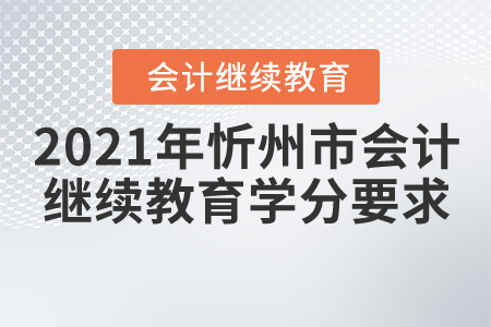 2021年山西省忻州市會計繼續(xù)教育學分要求