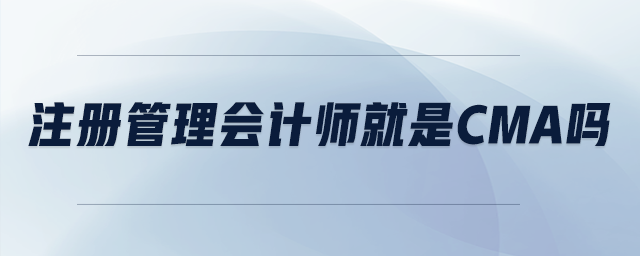 注冊(cè)管理會(huì)計(jì)師就是CMA嗎