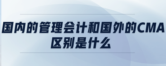 國內(nèi)的管理會計和國外的CMA區(qū)別是什么