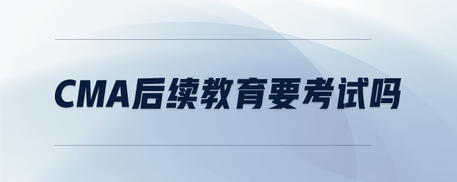 CMA后續(xù)教育要考試嗎