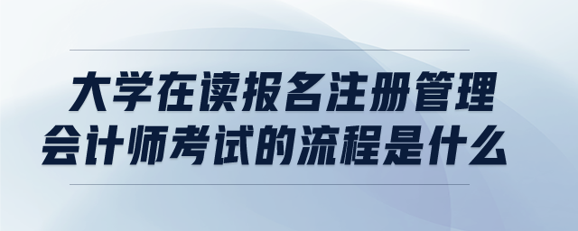 大學(xué)在讀報(bào)名注冊(cè)管理會(huì)計(jì)師考試的流程是什么