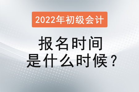 2022年初級會計職稱考試報名時間是什么時候？