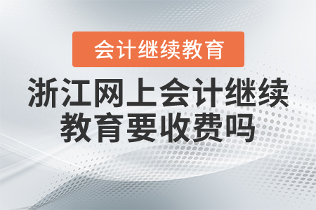 浙江網(wǎng)上會(huì)計(jì)繼續(xù)教育要收費(fèi)嗎？