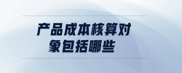 產(chǎn)品成本核算對象包括哪些