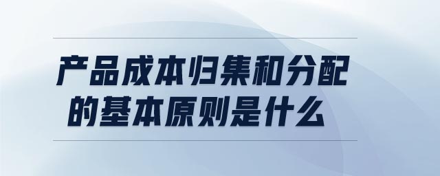 產(chǎn)品成本歸集和分配的基本原則是什么