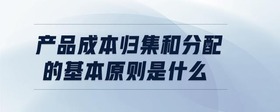 產(chǎn)品成本歸集和分配的基本原則是什么