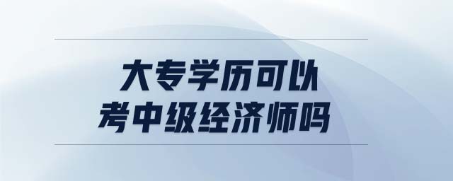 大專學(xué)歷可以考中級(jí)經(jīng)濟(jì)師嗎