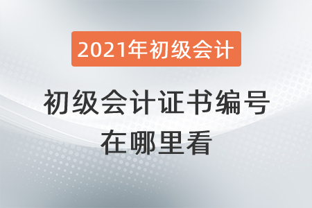 2021年初級會計(jì)證書編號在哪里看？