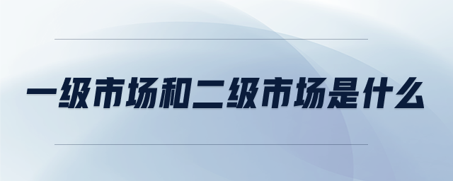 一級(jí)市場(chǎng)和二級(jí)市場(chǎng)是什么