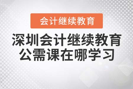 2021年深圳會(huì)計(jì)繼續(xù)教育公需課在哪學(xué)習(xí)？
