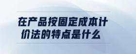 在產(chǎn)品按固定成本計價法的特點是什么