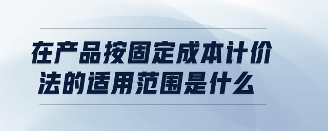 在產(chǎn)品按固定成本計(jì)價(jià)法的適用范圍是什么