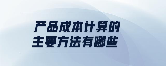 產(chǎn)品成本計(jì)算的主要方法有哪些