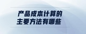 產(chǎn)品成本計算的主要方法有哪些