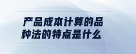 產(chǎn)品成本計算的品種法的特點是什么