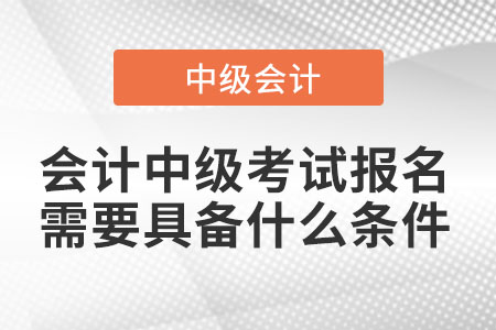 會(huì)計(jì)中級(jí)考試報(bào)名需要具備什么條件