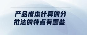 產(chǎn)品成本計算的分批法的特點有哪些
