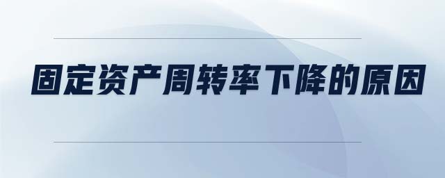 固定資產(chǎn)周轉(zhuǎn)率下降的原因