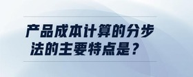 產(chǎn)品成本計算的分步法的主要特點是？