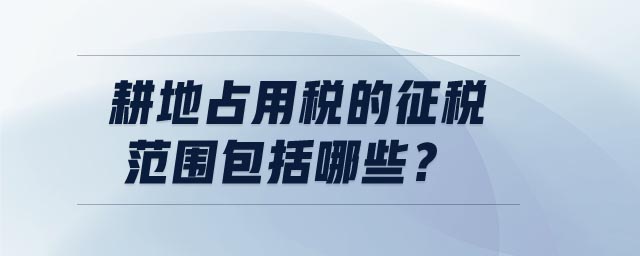 耕地占用稅的征稅范圍包括哪些