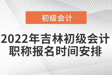 2022年吉林省吉林初級(jí)會(huì)計(jì)職稱報(bào)名時(shí)間安排