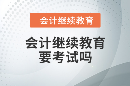 會(huì)計(jì)繼續(xù)教育要考試嗎？