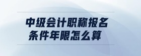 中級(jí)會(huì)計(jì)職稱(chēng)報(bào)名條件年限怎么算