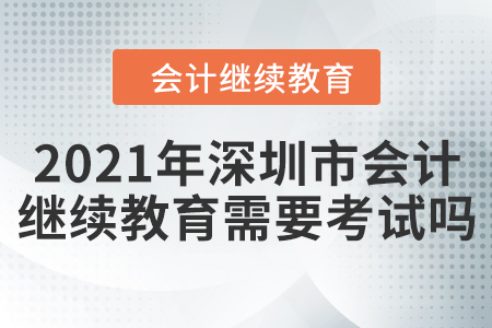 2021年深圳市會計(jì)繼續(xù)教育需要考試嗎？