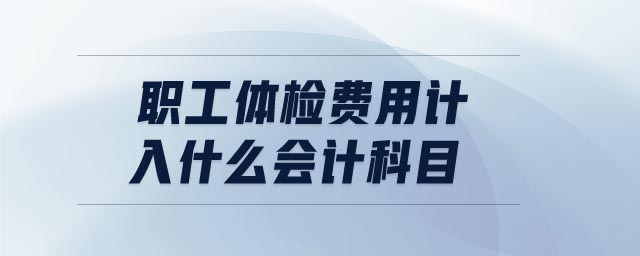 職工體檢費(fèi)用計(jì)入什么會(huì)計(jì)科目