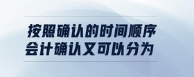 按照確認(rèn)的時(shí)間順序會(huì)計(jì)確認(rèn)又可以分為