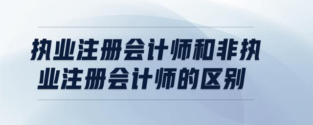 執(zhí)業(yè)注冊(cè)會(huì)計(jì)師和非執(zhí)業(yè)注冊(cè)會(huì)計(jì)師的區(qū)別