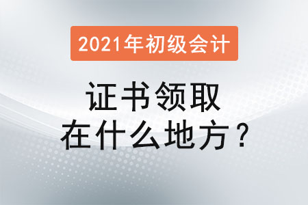 初級會計證書領取在什么地方？