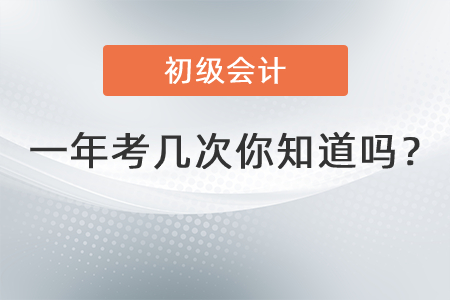 初級會計一年考幾次你知道嗎？