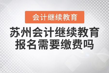 蘇州會計繼續(xù)教育報名需要繳費嗎？