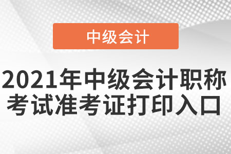 2021年中級會計(jì)職稱考試準(zhǔn)考證打印入口