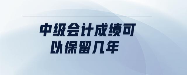 中級(jí)會(huì)計(jì)成績(jī)可以保留幾年