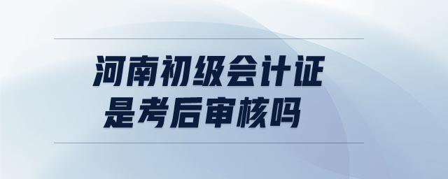 河南初級(jí)會(huì)計(jì)證是考后審核嗎